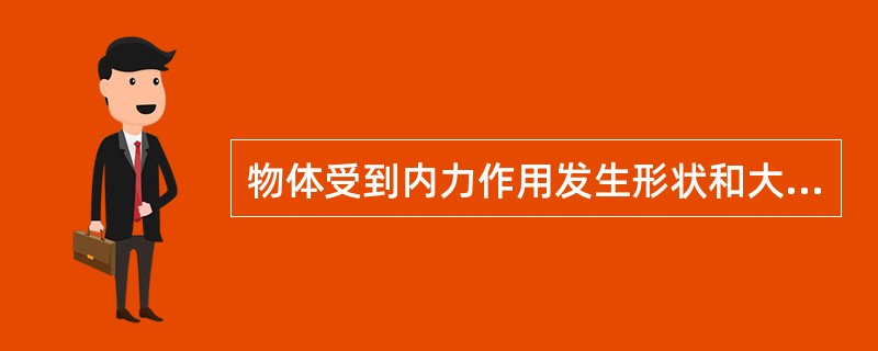 物体受到内力作用发生形状和大小的相对变化称为（）