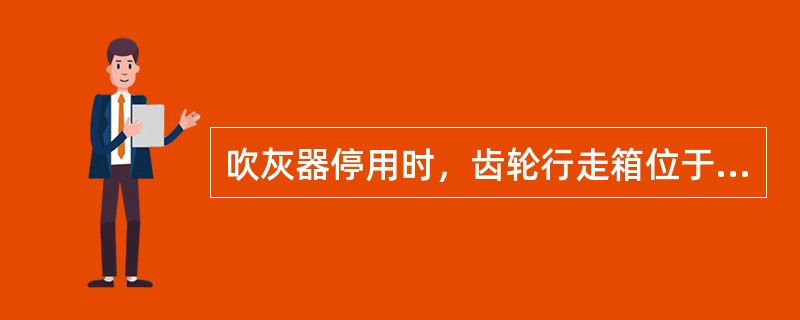 吹灰器停用时，齿轮行走箱位于（），吹灰管是伸缩的，其喷嘴置于墙箱内。