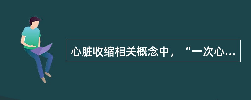 心脏收缩相关概念中，“一次心跳一侧心室射出的血液量”称为（）