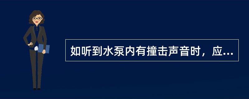 如听到水泵内有撞击声音时，应立即停止（）进行检查。