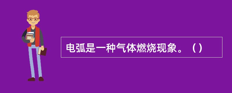 电弧是一种气体燃烧现象。（）