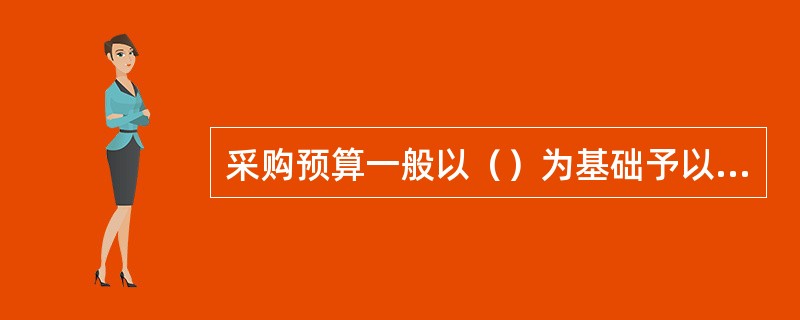 采购预算一般以（）为基础予以制定。