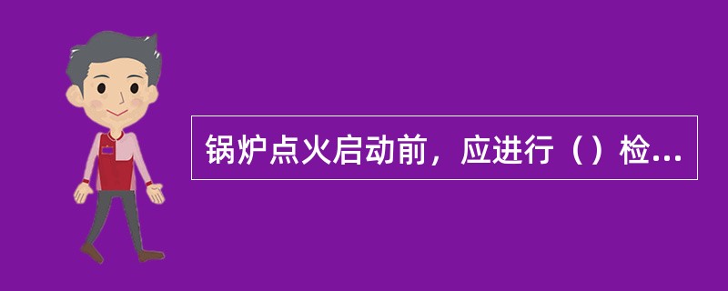 锅炉点火启动前，应进行（）检查其严密性。