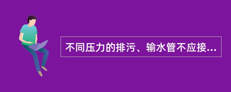 不同压力的排污、输水管不应接入（）。