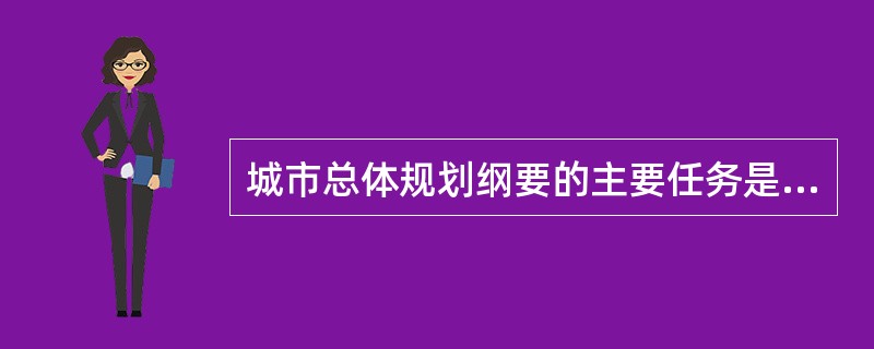 城市总体规划纲要的主要任务是（）。