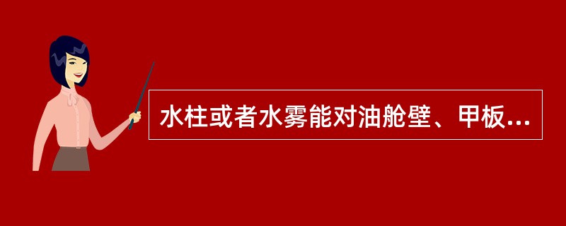 水柱或者水雾能对油舱壁、甲板以及油柜表面等进行冷却，并可以保护消防人员免受火辐射