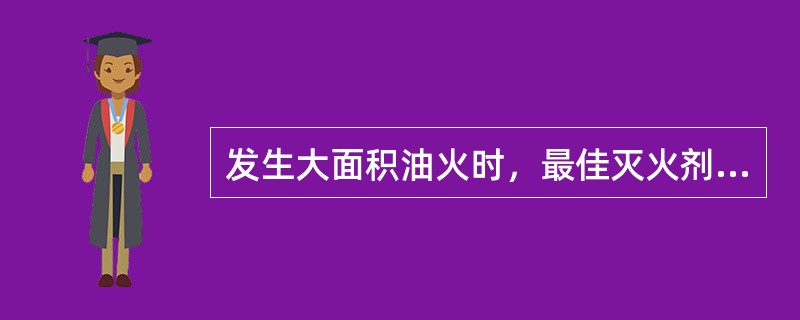 发生大面积油火时，最佳灭火剂式空气泡沫.