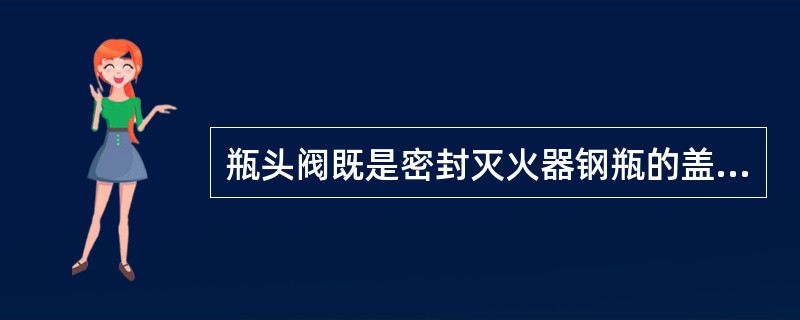 瓶头阀既是密封灭火器钢瓶的盖子，同时也是灭火器喷射的阀门.