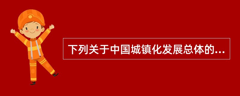 下列关于中国城镇化发展总体的基本特征的说法中不正确的是（）。