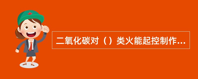 二氧化碳对（）类火能起控制作用，但必须尽快喷水才能见效.