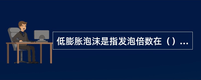 低膨胀泡沫是指发泡倍数在（）以下的泡沫.