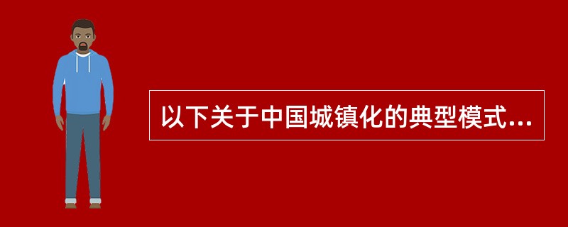 以下关于中国城镇化的典型模式的说法中，不正确的是（）。