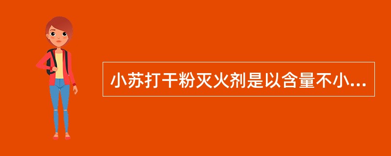 小苏打干粉灭火剂是以含量不小于（）的碳酸氢钠为原料，在加入适量添加剂，并经过防潮