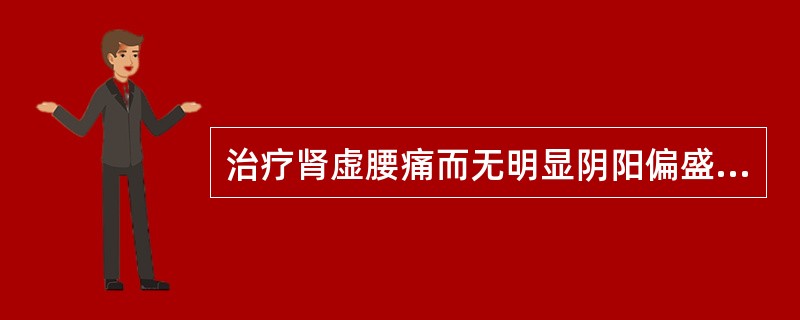 治疗肾虚腰痛而无明显阴阳偏盛者，可选用的方剂是（）。