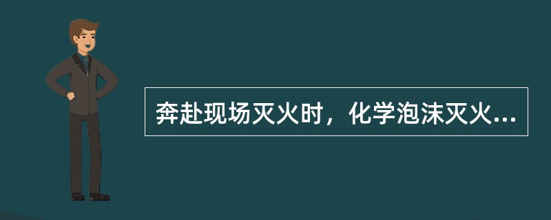 奔赴现场灭火时，化学泡沫灭火时，化学泡沫灭火器的筒身不宜倒置，以免酸碱两种药液自