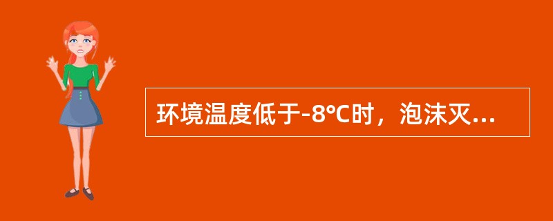 环境温度低于-8℃时，泡沫灭火器内产生冰冻而失去作用.