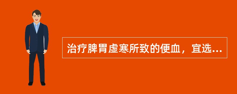 治疗脾胃虚寒所致的便血，宜选用（）。