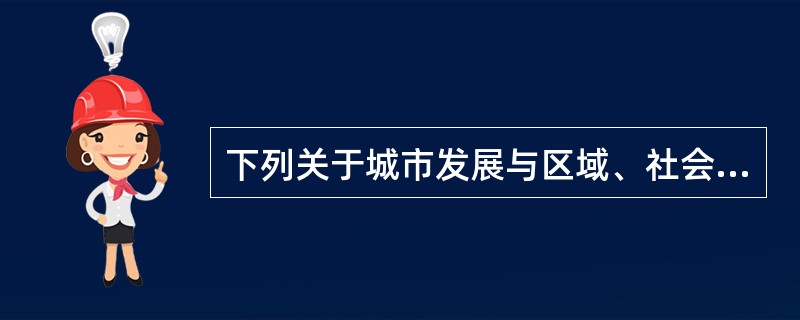 下列关于城市发展与区域、社会经济及资源环境的关系的说法正确的是（）。