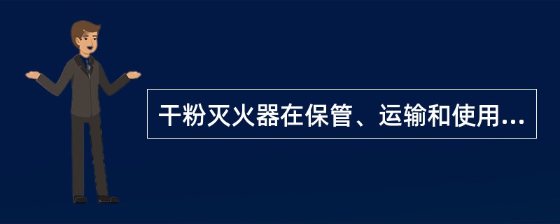 干粉灭火器在保管、运输和使用过程中，严禁撞击和剧烈震动.