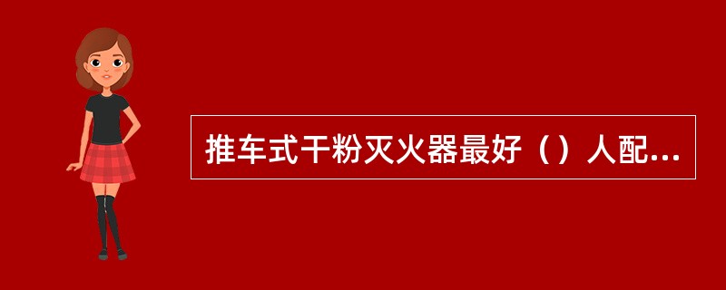 推车式干粉灭火器最好（）人配合使用.