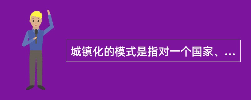 城镇化的模式是指对一个国家、一个地区在特定阶段、特定环境背景中城镇化基本特征的模