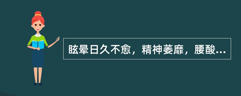 眩晕日久不愈，精神萎靡，腰酸膝软，少寐多梦，健忘，两目干涩，视力减退，五心烦热，