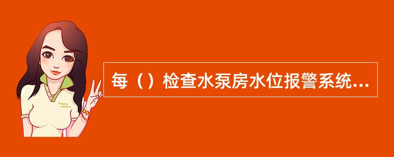 每（）检查水泵房水位报警系统是否正常，并记录。