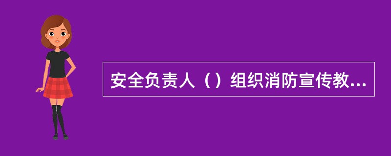 安全负责人（）组织消防宣传教育、消防实战演习和治安、交通等应急演练。