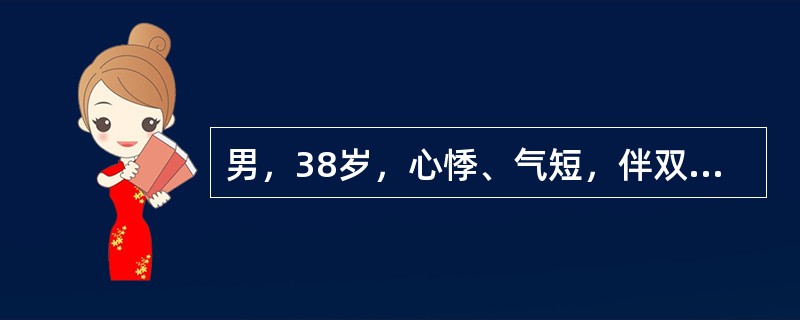 男，38岁，心悸、气短，伴双下肢水肿6个月，胸部体检双肺底可闻及细小湿啰音，心脏