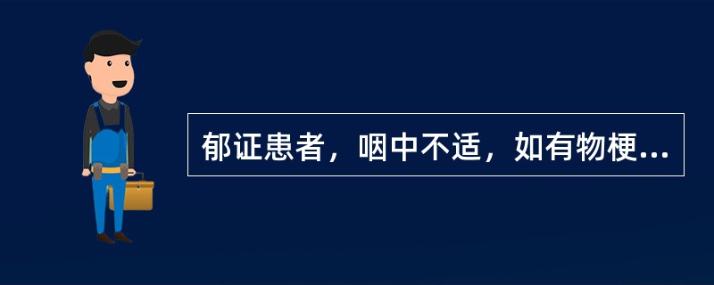 郁证患者，咽中不适，如有物梗阻，咯之不出，咽之不下，胸中窒闷，舌苔白腻，脉弦滑。