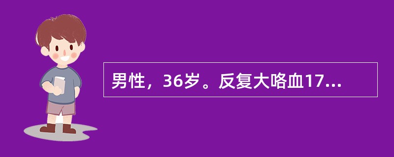 男性，36岁。反复大咯血17年，间有脓性痰。近1周来反复咯血，总量约400ml就