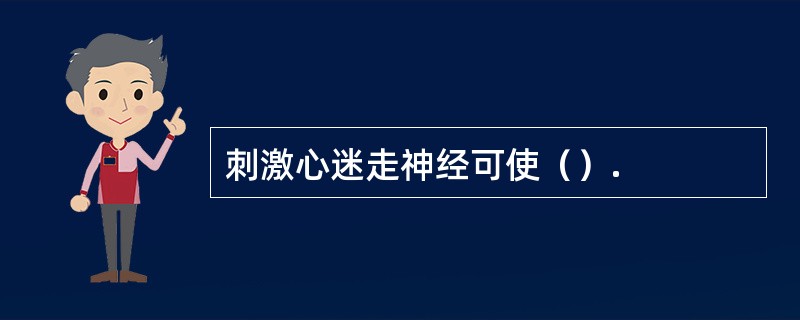 刺激心迷走神经可使（）.