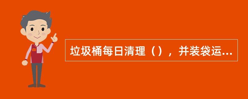 垃圾桶每日清理（），并装袋运输，垃圾房内垃圾日产日清。