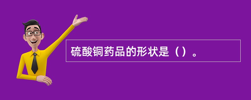 硫酸铜药品的形状是（）。