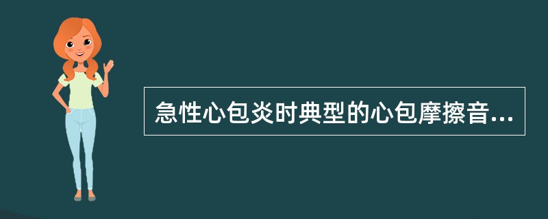 急性心包炎时典型的心包摩擦音的特点是()