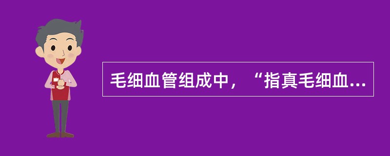 毛细血管组成中，“指真毛细血管。其管壁仅由单层内皮细胞构成，外面有一薄层基膜，故