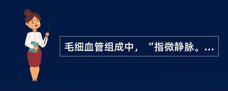 毛细血管组成中，“指微静脉。微静脉因管径小，对血流也产生一定的阻力”属于（）