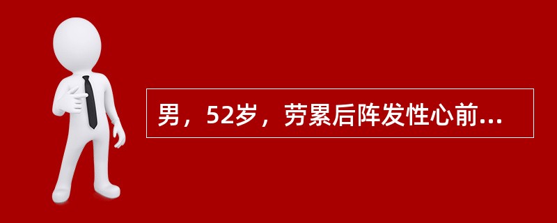 男，52岁，劳累后阵发性心前区疼痛反复发作2年多。今日劳累后突然心前区剧痛，含服