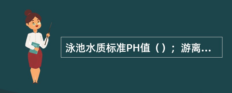 泳池水质标准PH值（）；游离性余氯（）mg／L。