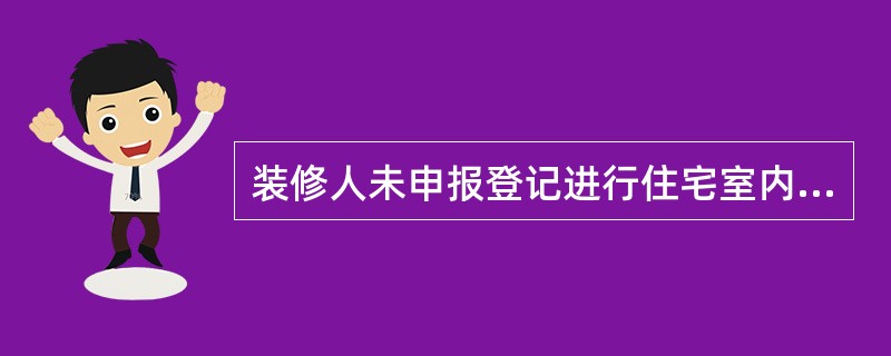 装修人未申报登记进行住宅室内装饰装修活动的，由城市房地产行政主管部门责令改正，处