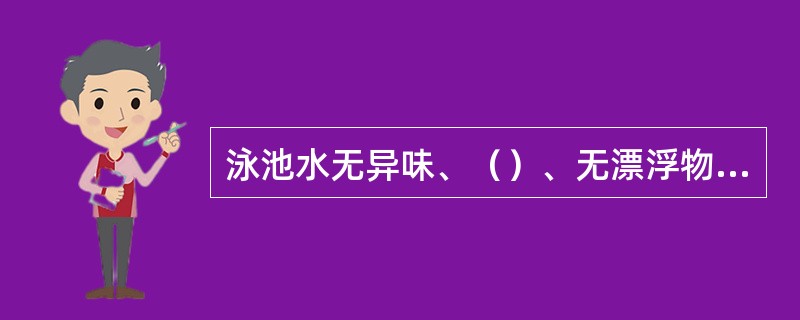 泳池水无异味、（）、无漂浮物、池底无絮状物，溢水沟内无（）等杂物。