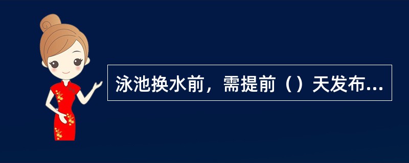 泳池换水前，需提前（）天发布通知。泳池换水期间，在泳池现场有明显标识，封闭泳池。