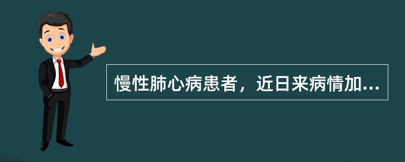 慢性肺心病患者，近日来病情加重，头痛，嗜睡，动脉血气分析：PaO27.33kPa