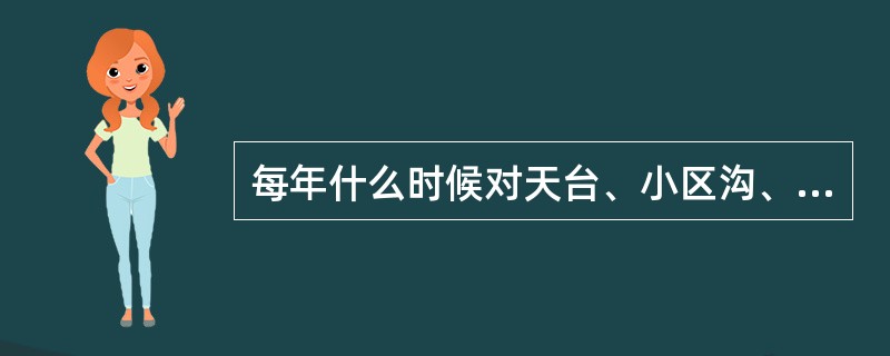 每年什么时候对天台、小区沟、渠、井、池等排水设施进行全面检查，并留存检查记录（）