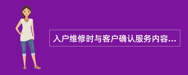 入户维修时与客户确认服务内容，告知维修服务方案和（）