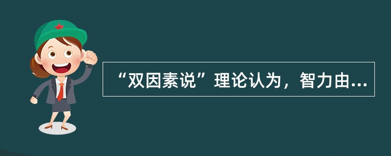 “双因素说”理论认为，智力由（）构成。