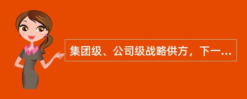 集团级、公司级战略供方，下一级部门可直接使用，不再另行招投标