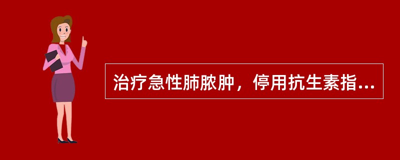 治疗急性肺脓肿，停用抗生素指征是（）。