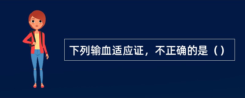 下列输血适应证，不正确的是（）