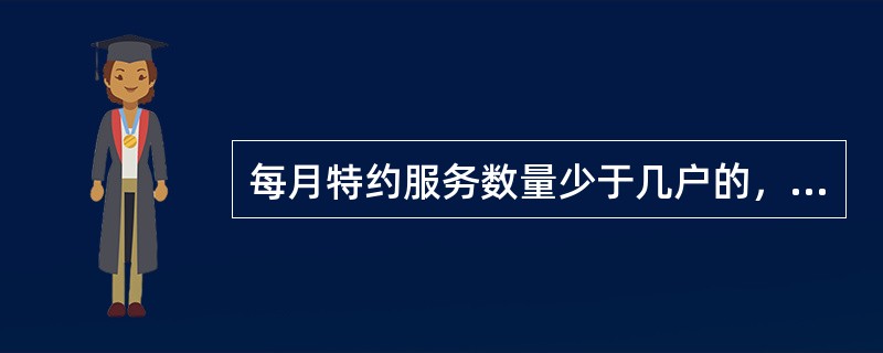 每月特约服务数量少于几户的，需全部回访（）